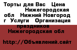 Торты для Вас › Цена ­ 600-1000 - Нижегородская обл., Нижний Новгород г. Услуги » Организация праздников   . Нижегородская обл.